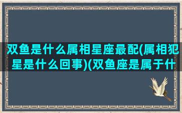 双鱼是什么属相星座最配(属相犯星是什么回事)(双鱼座是属于什么生肖)