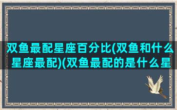 双鱼最配星座百分比(双鱼和什么星座最配)(双鱼最配的是什么星座)