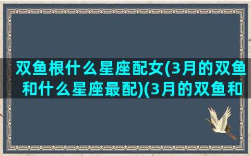 双鱼根什么星座配女(3月的双鱼和什么星座最配)(3月的双鱼和2月的双鱼)