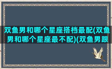 双鱼男和哪个星座搭档最配(双鱼男和哪个星座最不配)(双鱼男跟哪个星座)