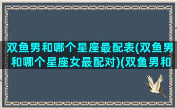 双鱼男和哪个星座最配表(双鱼男和哪个星座女最配对)(双鱼男和什么星座最合)