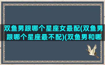 双鱼男跟哪个星座女最配(双鱼男跟哪个星座最不配)(双鱼男和哪个星座最般配)