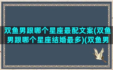 双鱼男跟哪个星座最配文案(双鱼男跟哪个星座结婚最多)(双鱼男和那个星座结合能开运)