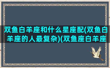 双鱼白羊座和什么星座配(双鱼白羊座的人最复杂)(双鱼座白羊座配不配)