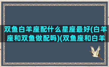 双鱼白羊座配什么星座最好(白羊座和双鱼做配吗)(双鱼座和白羊座适合做情侣吗)