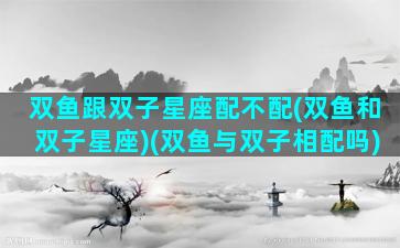 双鱼跟双子星座配不配(双鱼和双子星座)(双鱼与双子相配吗)