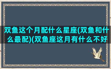 双鱼这个月配什么星座(双鱼和什么最配)(双鱼座这月有什么不好的事吗)