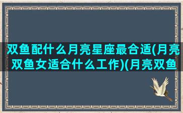 双鱼配什么月亮星座最合适(月亮双鱼女适合什么工作)(月亮双鱼座和什么座最配)