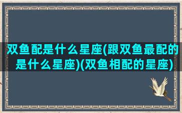 双鱼配是什么星座(跟双鱼最配的是什么星座)(双鱼相配的星座)