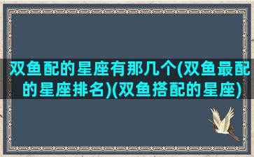 双鱼配的星座有那几个(双鱼最配的星座排名)(双鱼搭配的星座)