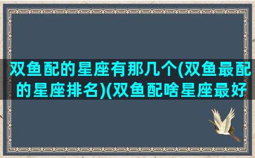 双鱼配的星座有那几个(双鱼最配的星座排名)(双鱼配啥星座最好)