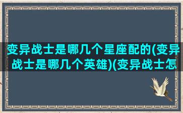 变异战士是哪几个星座配的(变异战士是哪几个英雄)(变异战士怎么玩)