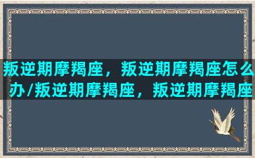 叛逆期摩羯座，叛逆期摩羯座怎么办/叛逆期摩羯座，叛逆期摩羯座怎么办-我的网站