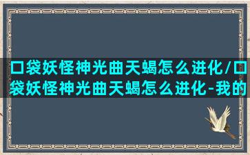 口袋妖怪神光曲天蝎怎么进化/口袋妖怪神光曲天蝎怎么进化-我的网站