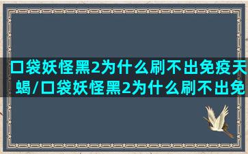 口袋妖怪黑2为什么刷不出免疫天蝎/口袋妖怪黑2为什么刷不出免疫天蝎-我的网站