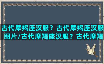 古代摩羯座汉服？古代摩羯座汉服图片/古代摩羯座汉服？古代摩羯座汉服图片-我的网站