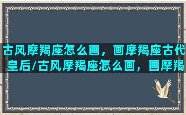 古风摩羯座怎么画，画摩羯座古代皇后/古风摩羯座怎么画，画摩羯座古代皇后-我的网站