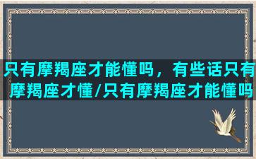 只有摩羯座才能懂吗，有些话只有摩羯座才懂/只有摩羯座才能懂吗，有些话只有摩羯座才懂-我的网站