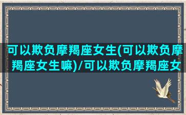 可以欺负摩羯座女生(可以欺负摩羯座女生嘛)/可以欺负摩羯座女生(可以欺负摩羯座女生嘛)-我的网站