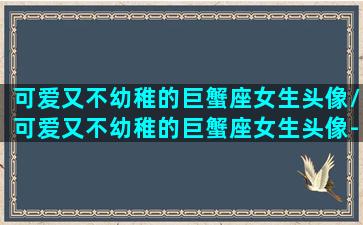 可爱又不幼稚的巨蟹座女生头像/可爱又不幼稚的巨蟹座女生头像-我的网站