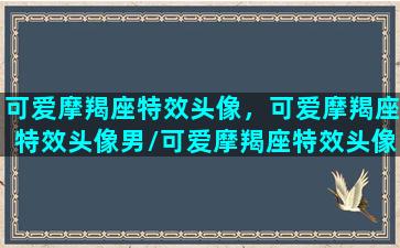 可爱摩羯座特效头像，可爱摩羯座特效头像男/可爱摩羯座特效头像，可爱摩羯座特效头像男-我的网站