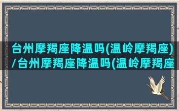 台州摩羯座降温吗(温岭摩羯座)/台州摩羯座降温吗(温岭摩羯座)-我的网站