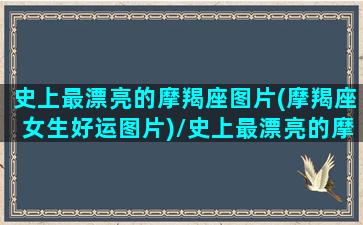 史上最漂亮的摩羯座图片(摩羯座女生好运图片)/史上最漂亮的摩羯座图片(摩羯座女生好运图片)-我的网站