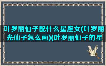 叶罗丽仙子配什么星座女(叶罗丽光仙子怎么画)(叶罗丽仙子的星座到底是什么)