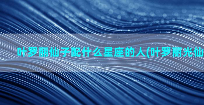 叶罗丽仙子配什么星座的人(叶罗丽光仙子怎么画)