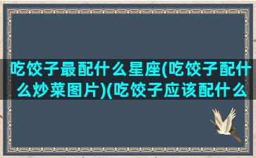 吃饺子最配什么星座(吃饺子配什么炒菜图片)(吃饺子应该配什么菜)