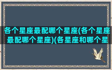 各个星座最配哪个星座(各个星座最配哪个星座)(各星座和哪个星座最般配)