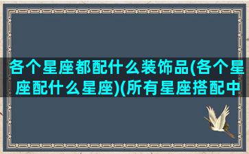 各个星座都配什么装饰品(各个星座配什么星座)(所有星座搭配中最适合的一对)