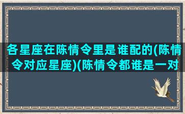 各星座在陈情令里是谁配的(陈情令对应星座)(陈情令都谁是一对)