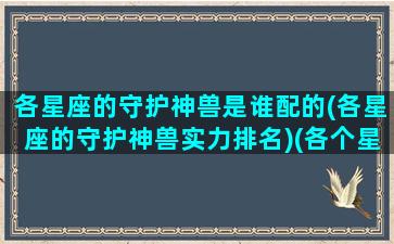 各星座的守护神兽是谁配的(各星座的守护神兽实力排名)(各个星座的守护神兽是什么)