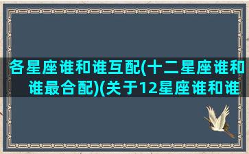 各星座谁和谁互配(十二星座谁和谁最合配)(关于12星座谁和谁在一起最合适)