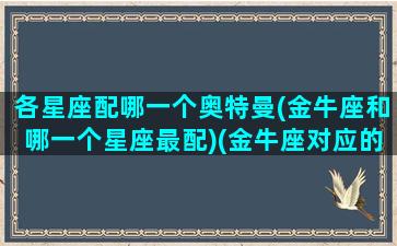 各星座配哪一个奥特曼(金牛座和哪一个星座最配)(金牛座对应的奥特曼是谁)