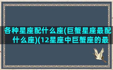 各种星座配什么座(巨蟹星座最配什么座)(12星座中巨蟹座的最配什么座)