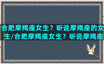 合肥摩羯座女生？听说摩羯座的女生/合肥摩羯座女生？听说摩羯座的女生-我的网站