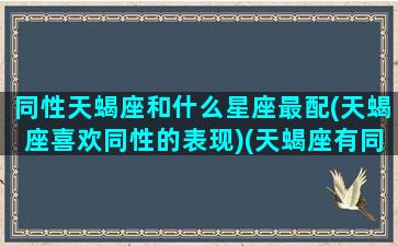 同性天蝎座和什么星座最配(天蝎座喜欢同性的表现)(天蝎座有同性倾向吗)