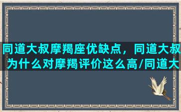 同道大叔摩羯座优缺点，同道大叔为什么对摩羯评价这么高/同道大叔摩羯座优缺点，同道大叔为什么对摩羯评价这么高-我的网站