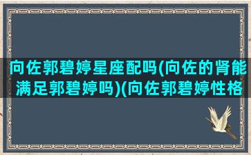 向佐郭碧婷星座配吗(向佐的肾能满足郭碧婷吗)(向佐郭碧婷性格合适吗)