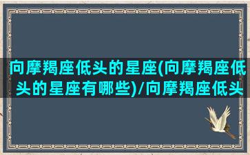 向摩羯座低头的星座(向摩羯座低头的星座有哪些)/向摩羯座低头的星座(向摩羯座低头的星座有哪些)-我的网站