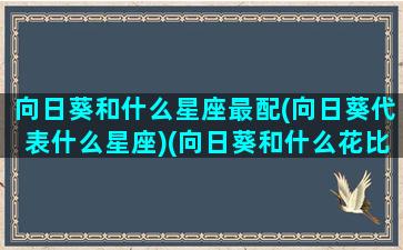 向日葵和什么星座最配(向日葵代表什么星座)(向日葵和什么花比较配)