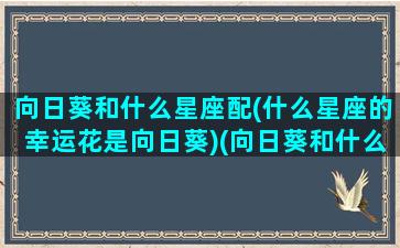 向日葵和什么星座配(什么星座的幸运花是向日葵)(向日葵和什么花配的花语)