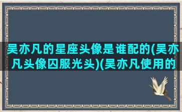 吴亦凡的星座头像是谁配的(吴亦凡头像囚服光头)(吴亦凡使用的微信头像)