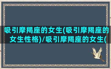 吸引摩羯座的女生(吸引摩羯座的女生性格)/吸引摩羯座的女生(吸引摩羯座的女生性格)-我的网站