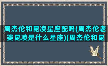 周杰伦和昆凌星座配吗(周杰伦老婆昆凌是什么星座)(周杰伦和昆凌是真爱吗)