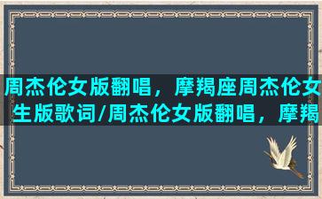 周杰伦女版翻唱，摩羯座周杰伦女生版歌词/周杰伦女版翻唱，摩羯座周杰伦女生版歌词-我的网站