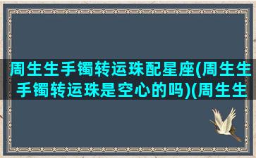 周生生手镯转运珠配星座(周生生手镯转运珠是空心的吗)(周生生转运珠可以当项链吗)