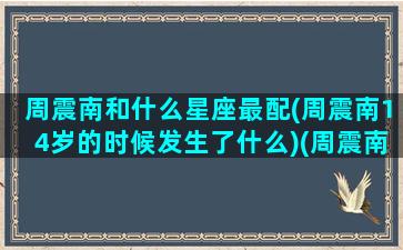 周震南和什么星座最配(周震南14岁的时候发生了什么)(周震南跟谁谈过恋爱)